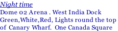 Night time Dome 02 Arena . West India Dock Green,White,Red, Lights round the top  of  Canary Wharf.  One Canada Square