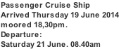 Passenger Cruise Ship Arrived Thursday 19 June 2014 moored 18,30pm. Departure:  Saturday 21 June. 08.40am