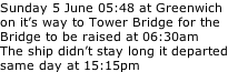 Sunday 5 June 05:48 at Greenwich on it’s way to Tower Bridge for the Bridge to be raised at 06:30am The ship didn’t stay long it departed same day at 15:15pm