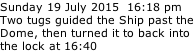 Sunday 19 July 2015  16:18 pm Two tugs guided the Ship past the Dome, then turned it to back into the lock at 16:40