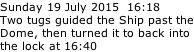 Sunday 19 July 2015  16:18 Two tugs guided the Ship past the Dome, then turned it to back into the lock at 16:40