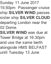 Sunday 11 June 2017  15:50pm  Passenger cruise  ship SILVER WIND passes  sister ship SILVER CLOUD departing London near the 02 Dome.  SILVER WIND was due at  Tower Bridge at 16:30pm  and use the same berth  alongside HMS BELFAST until Tuesday 13 June