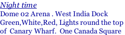 Night time Dome 02 Arena . West India Dock Green,White,Red, Lights round the top  of  Canary Wharf.  One Canada Square