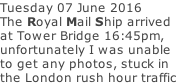 Tuesday 07 June 2016 The Royal Mail Ship arrived at Tower Bridge 16:45pm, unfortunately I was unable to get any photos, stuck in the London rush hour traffic