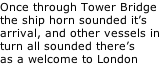 Once through Tower Bridge the ship horn sounded it’s arrival, and other vessels in turn all sounded there’s as a welcome to London