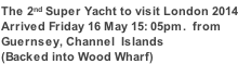 The 2nd Super Yacht to visit London 2014 Arrived Friday 16 May 15: 05pm.  from Guernsey, Channel  Islands (Backed into Wood Wharf)